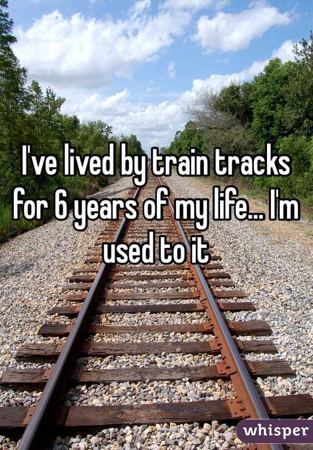 I've lived by train tracks for 6 years of my life... I'm used to it