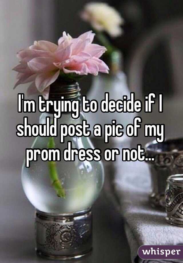 I'm trying to decide if I should post a pic of my prom dress or not...