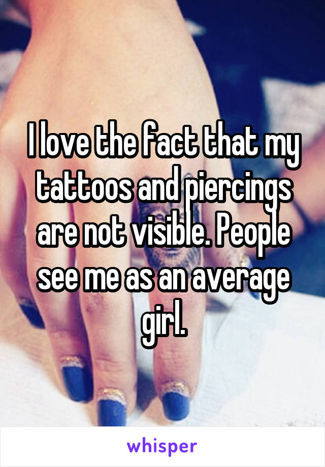 I love the fact that my tattoos and piercings are not visible. People see me as an average girl.