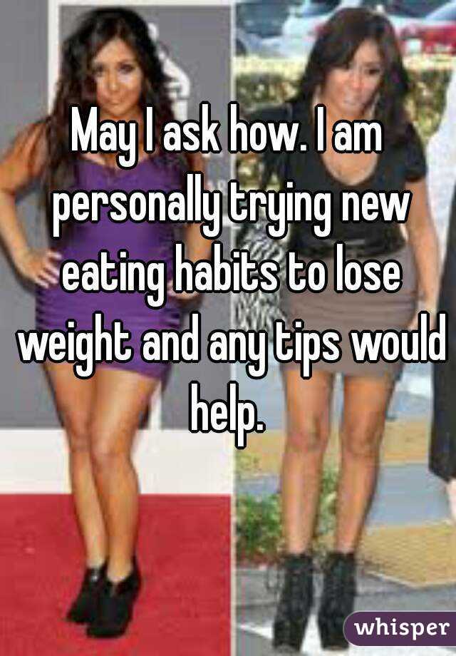 May I ask how. I am personally trying new eating habits to lose weight and any tips would help. 