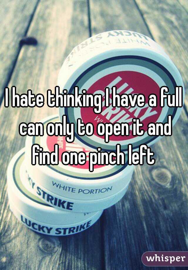 I hate thinking I have a full can only to open it and find one pinch left 