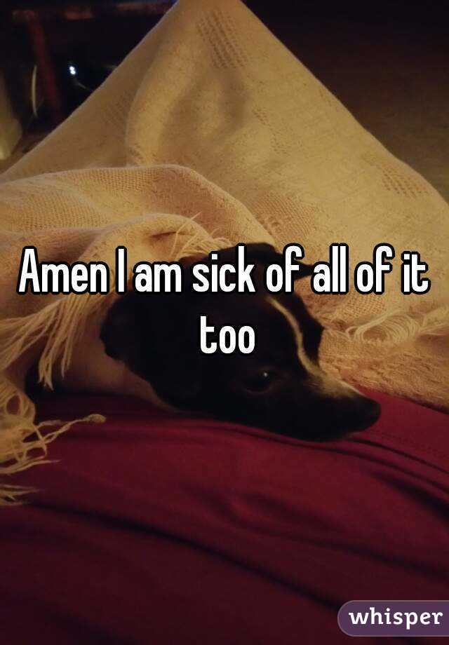 Amen I am sick of all of it too