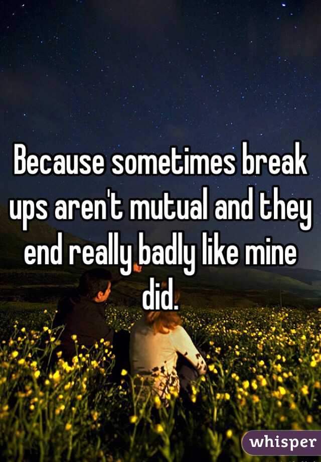 Because sometimes break ups aren't mutual and they end really badly like mine did. 