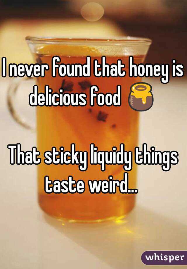 I never found that honey is delicious food 🍯 

That sticky liquidy things taste weird...  