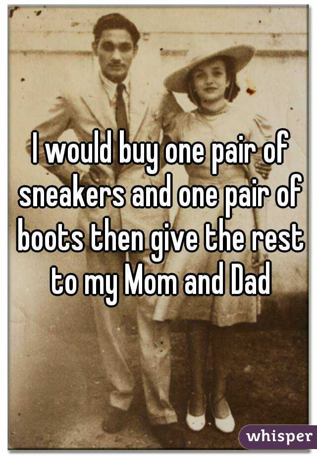  I would buy one pair of sneakers and one pair of boots then give the rest to my Mom and Dad