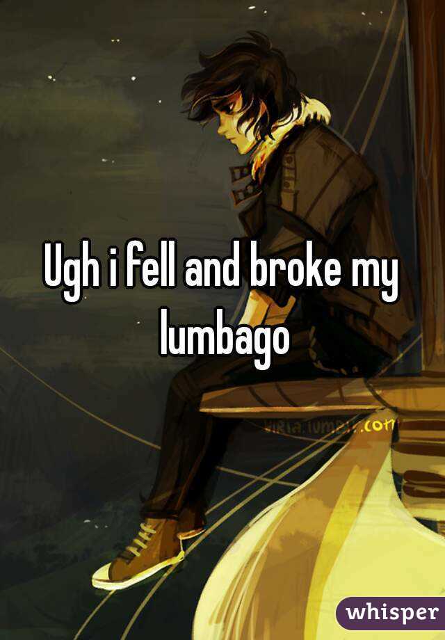 Ugh i fell and broke my lumbago