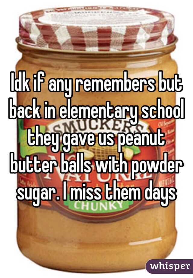 Idk if any remembers but back in elementary school they gave us peanut butter balls with powder sugar. I miss them days 