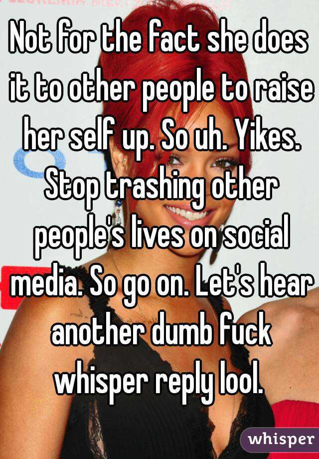 Not for the fact she does it to other people to raise her self up. So uh. Yikes. Stop trashing other people's lives on social media. So go on. Let's hear another dumb fuck whisper reply lool. 