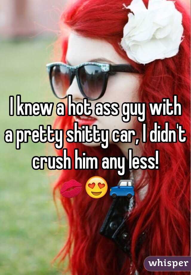 I knew a hot ass guy with a pretty shitty car, I didn't crush him any less! 
💋😍🚙