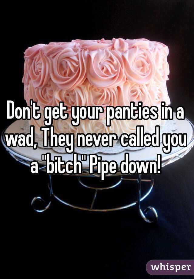 Don't get your panties in a wad, They never called you a "bitch" Pipe down!