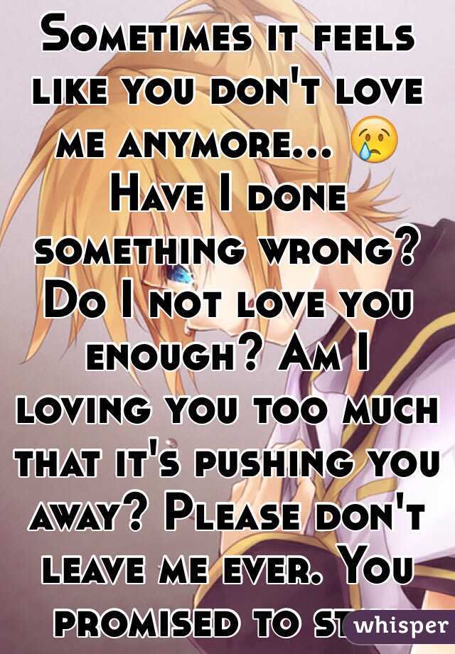 Sometimes it feels like you don't love me anymore... 😢 Have I done something wrong? Do I not love you enough? Am I loving you too much that it's pushing you away? Please don't leave me ever. You promised to stay.