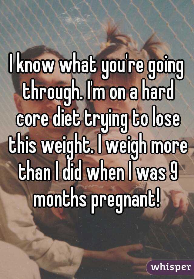 I know what you're going through. I'm on a hard core diet trying to lose this weight. I weigh more than I did when I was 9 months pregnant! 