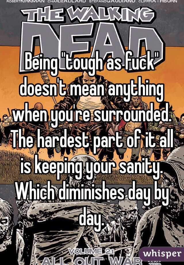 Being "tough as fuck" doesn't mean anything when you're surrounded. The hardest part of it all is keeping your sanity. Which diminishes day by day. 