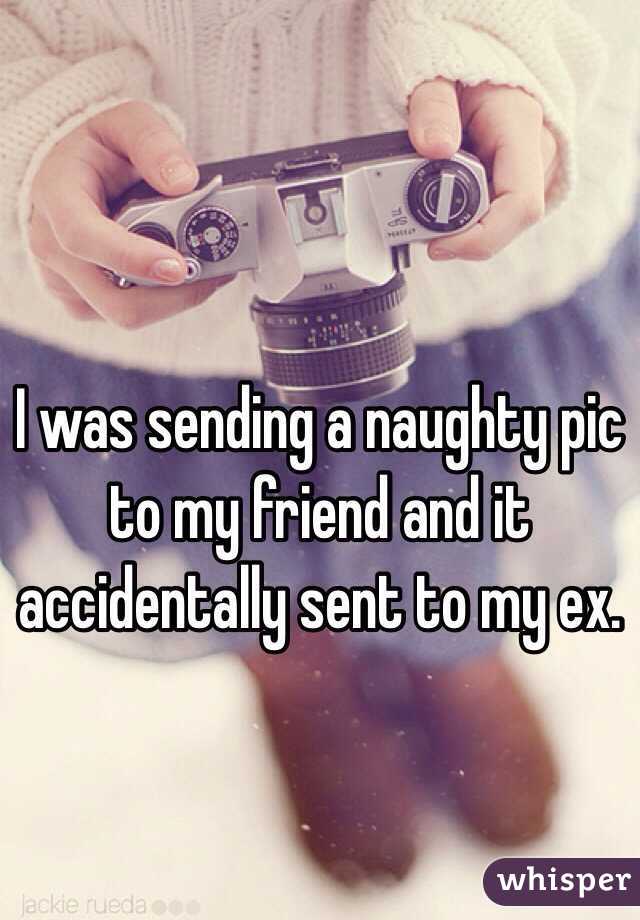 I was sending a naughty pic to my friend and it accidentally sent to my ex.