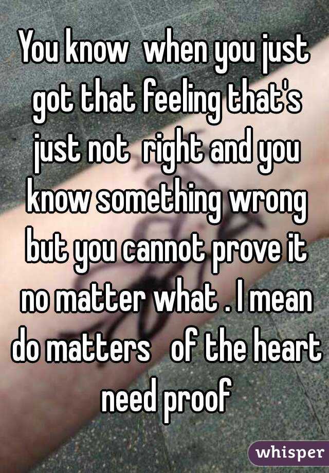You know  when you just got that feeling that's just not  right and you know something wrong but you cannot prove it no matter what . I mean do matters   of the heart need proof