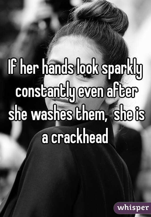 If her hands look sparkly constantly even after she washes them,  she is a crackhead 