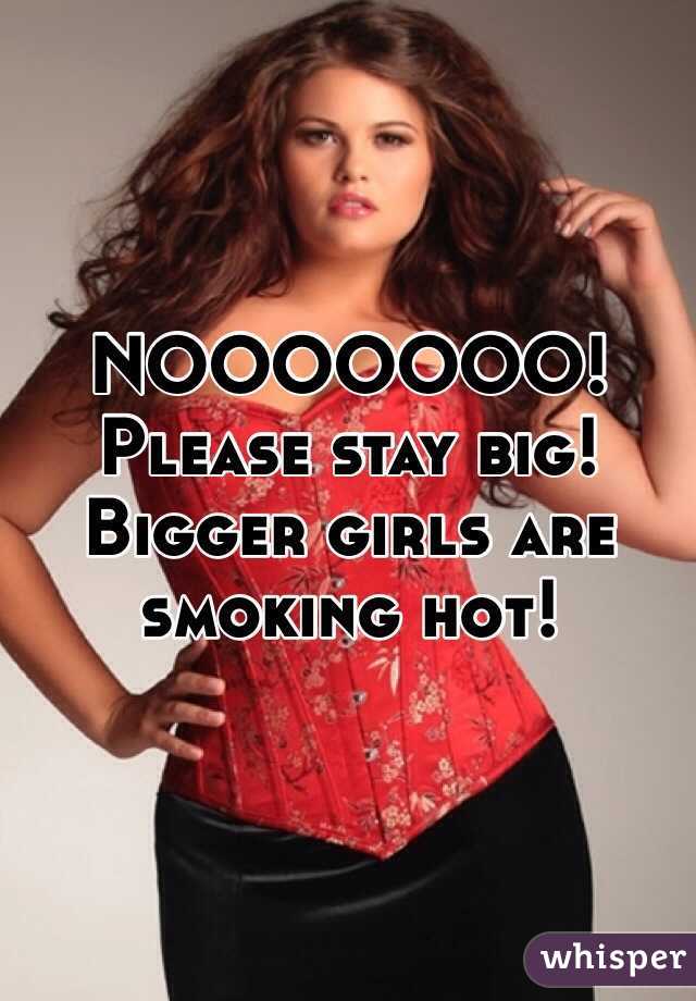 NOOOOOOO! Please stay big! Bigger girls are smoking hot!