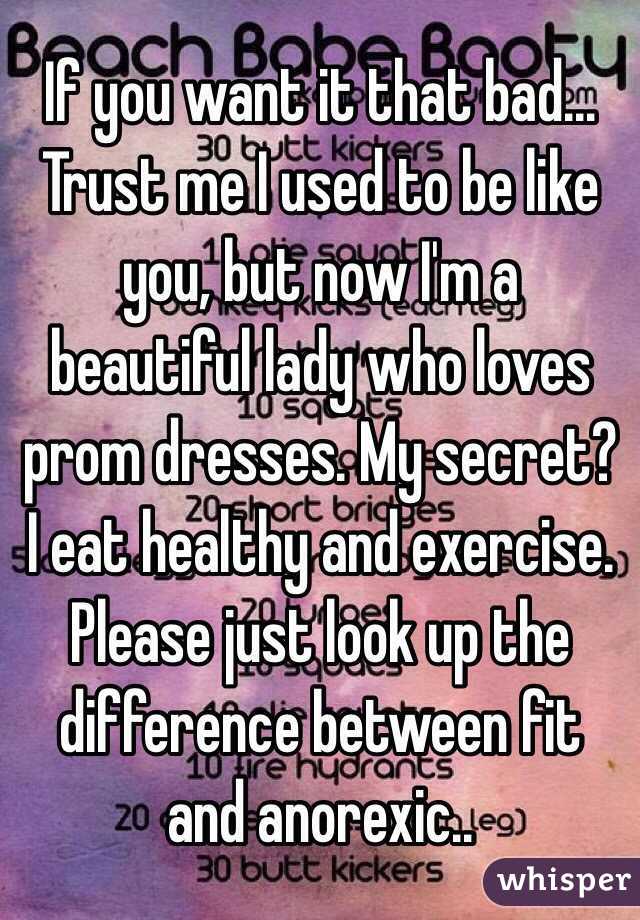 If you want it that bad... Trust me I used to be like you, but now I'm a beautiful lady who loves prom dresses. My secret? I eat healthy and exercise.  Please just look up the difference between fit and anorexic.. 