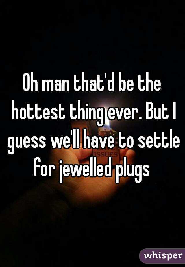 Oh man that'd be the hottest thing ever. But I guess we'll have to settle for jewelled plugs 