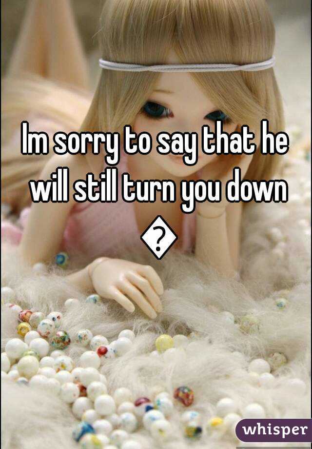 Im sorry to say that he will still turn you down 😔