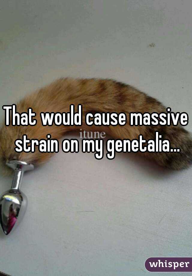 That would cause massive strain on my genetalia...