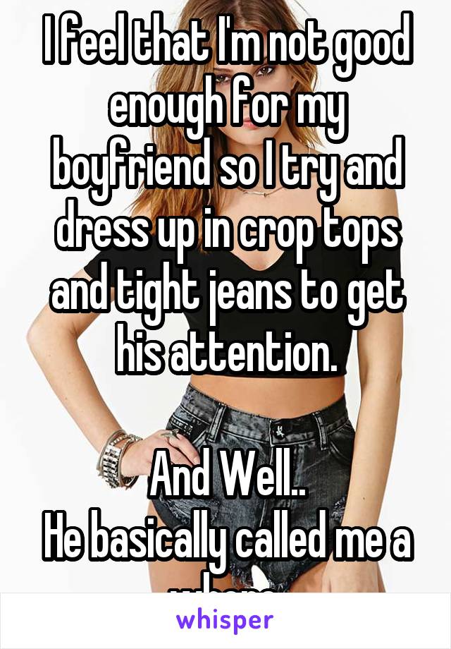 I feel that I'm not good enough for my boyfriend so I try and dress up in crop tops and tight jeans to get his attention.

And Well..
He basically called me a whore.