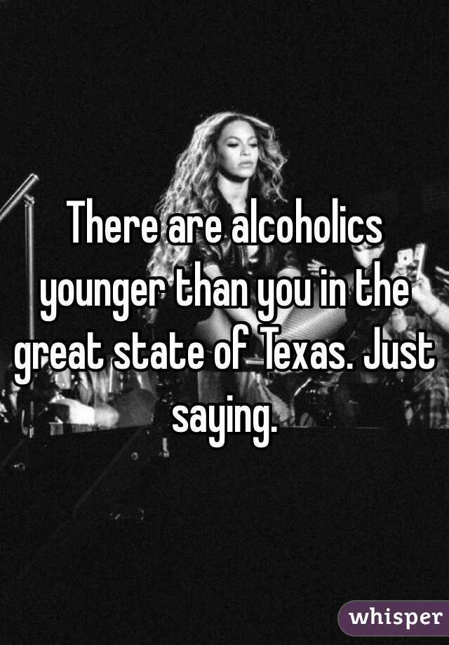 There are alcoholics younger than you in the great state of Texas. Just saying.