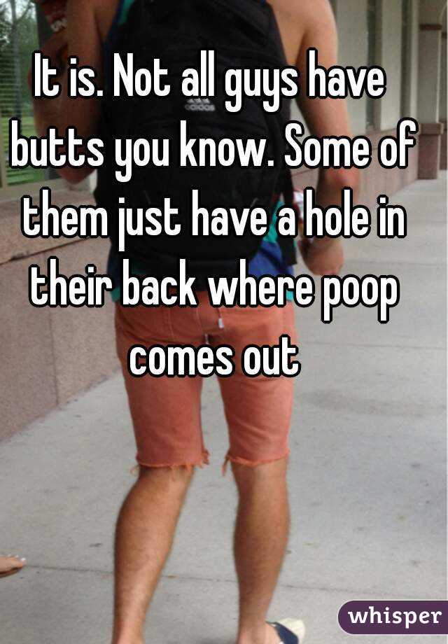 It is. Not all guys have butts you know. Some of them just have a hole in their back where poop comes out