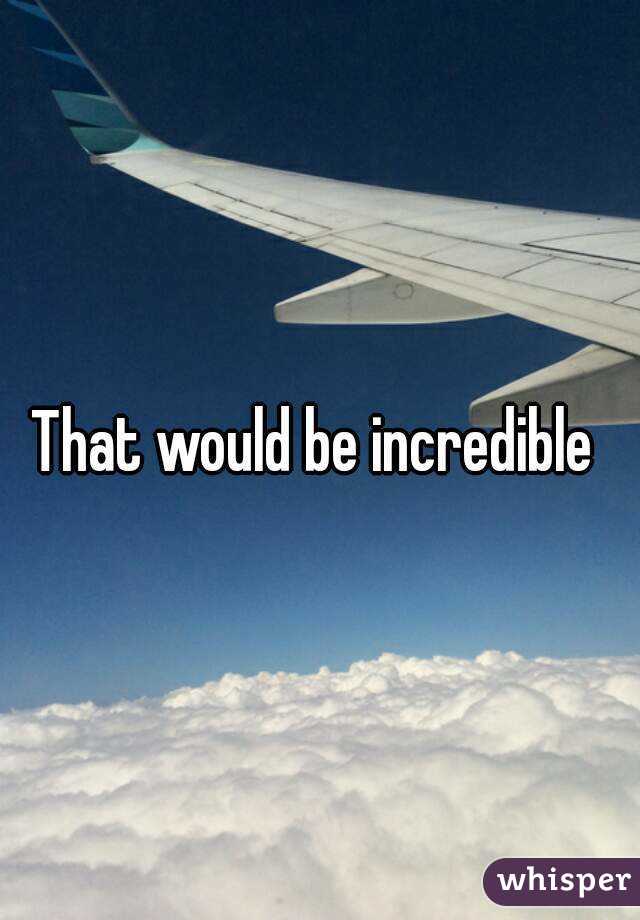 That would be incredible 