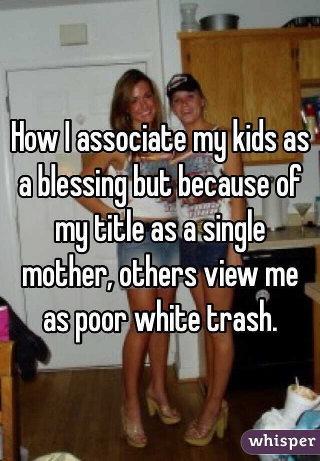 How I associate my kids as a blessing but because of my title as a single mother, others view me as poor white trash. 