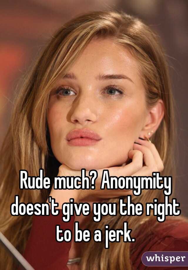 Rude much? Anonymity doesn't give you the right to be a jerk. 