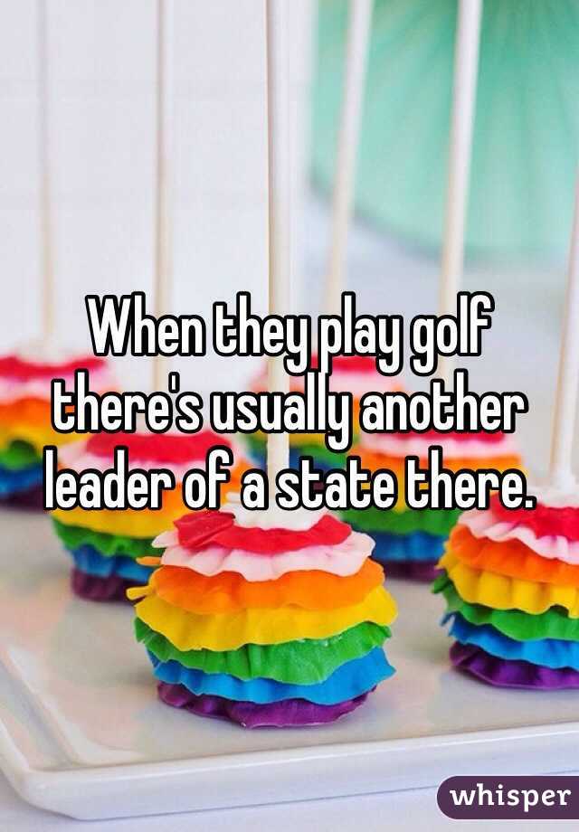When they play golf there's usually another leader of a state there.