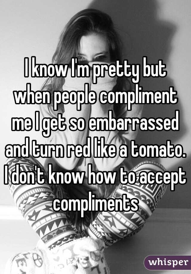 I know I'm pretty but when people compliment me I get so embarrassed and turn red like a tomato. I don't know how to accept compliments