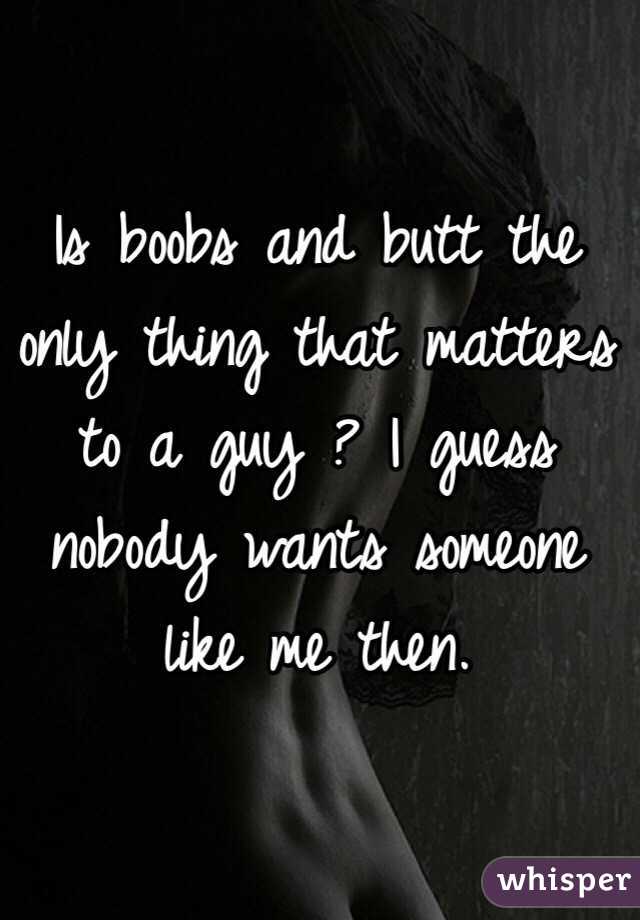   Is boobs and butt the only thing that matters to a guy ? I guess nobody wants someone like me then.
