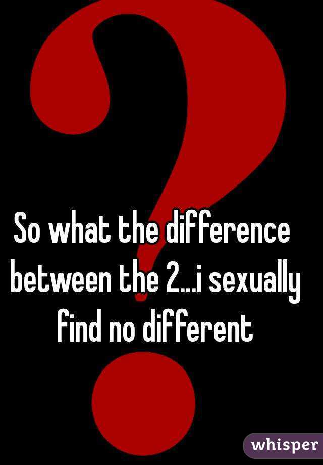 So what the difference between the 2...i sexually find no different