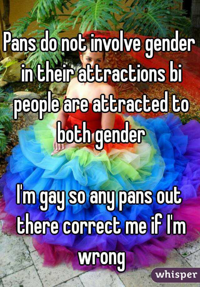 Pans do not involve gender in their attractions bi people are attracted to both gender

I'm gay so any pans out there correct me if I'm wrong