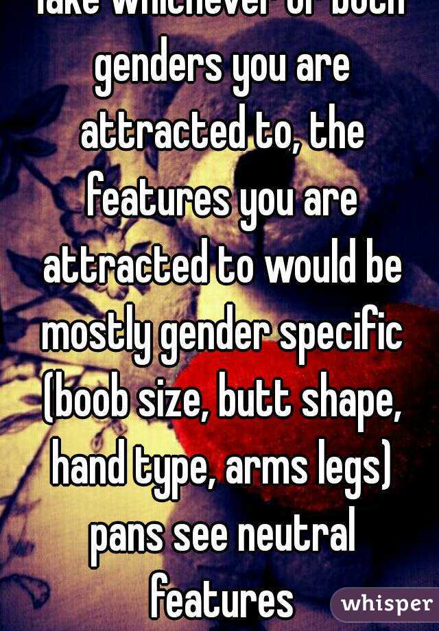 Take whichever or both genders you are attracted to, the features you are attracted to would be mostly gender specific (boob size, butt shape, hand type, arms legs) pans see neutral features