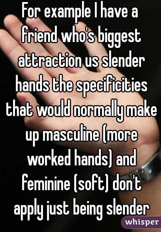 For example I have a friend who's biggest attraction us slender hands the specificities that would normally make up masculine (more worked hands) and feminine (soft) don't apply just being slender