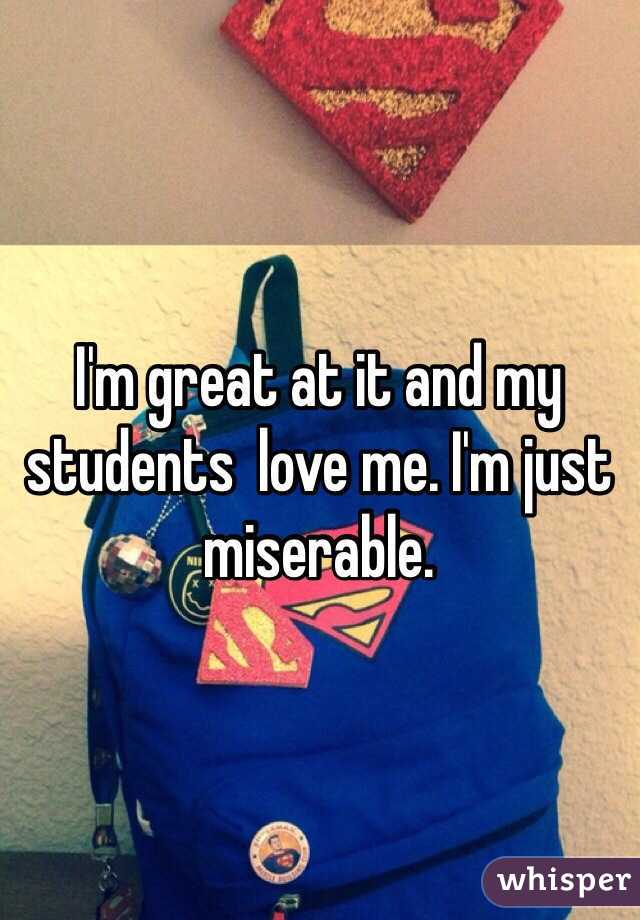 I'm great at it and my students  love me. I'm just miserable. 