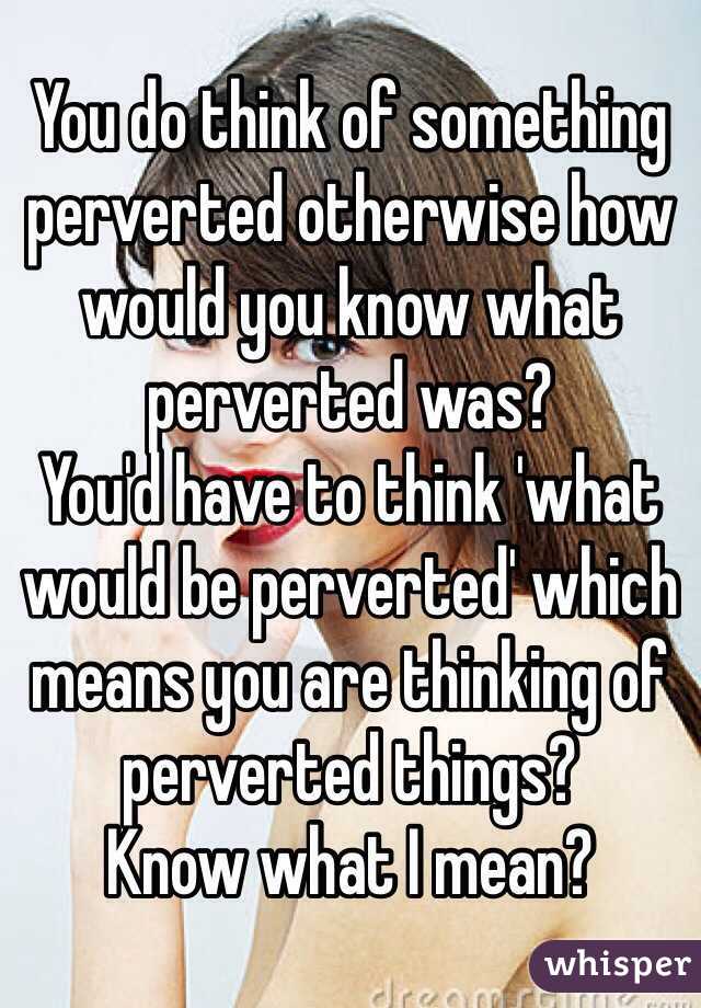 You do think of something perverted otherwise how would you know what perverted was? 
You'd have to think 'what would be perverted' which means you are thinking of perverted things? 
Know what I mean?