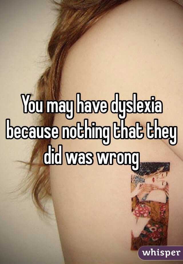 You may have dyslexia because nothing that they did was wrong