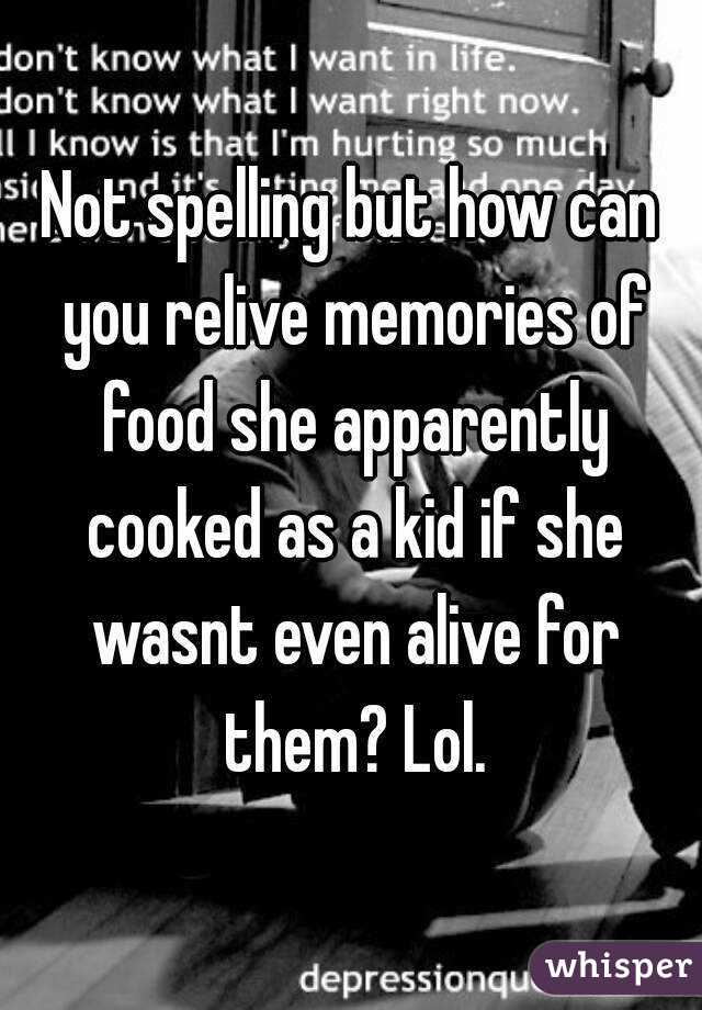 Not spelling but how can you relive memories of food she apparently cooked as a kid if she wasnt even alive for them? Lol.