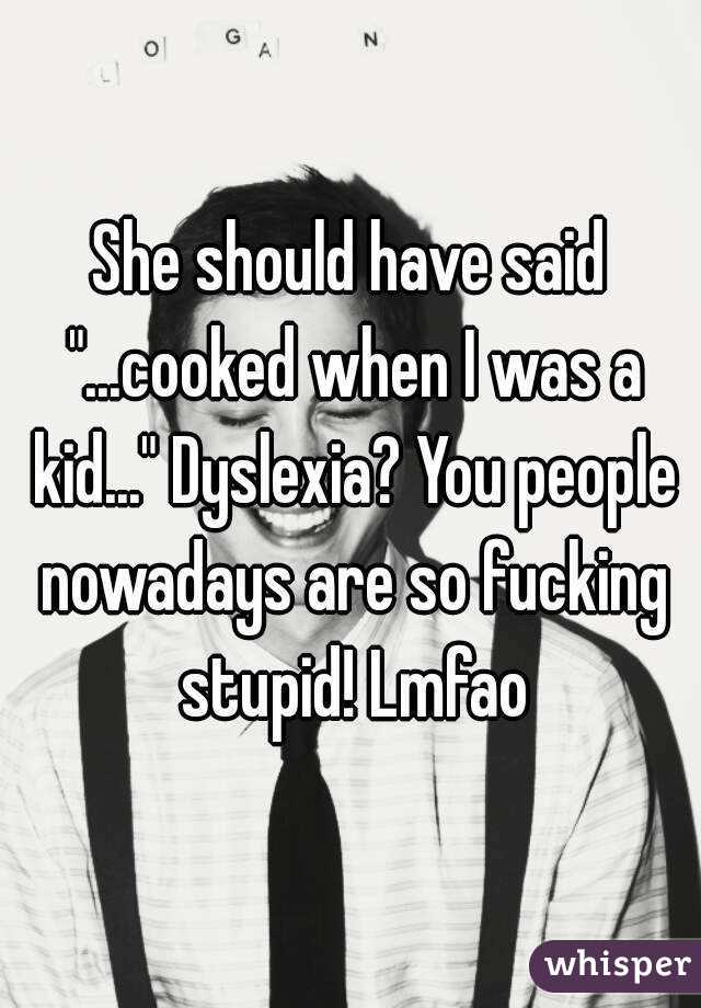 She should have said "...cooked when I was a kid..." Dyslexia? You people nowadays are so fucking stupid! Lmfao