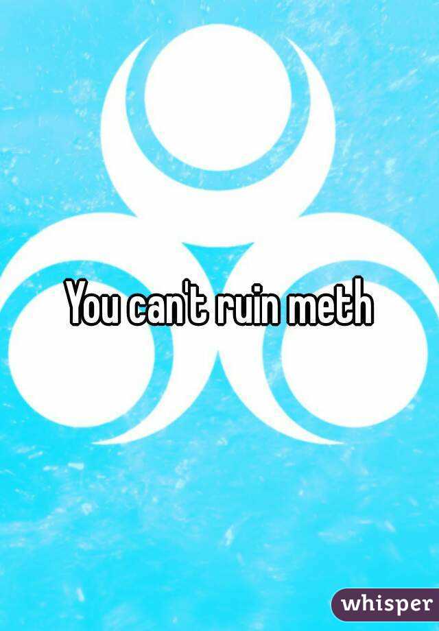 You can't ruin meth