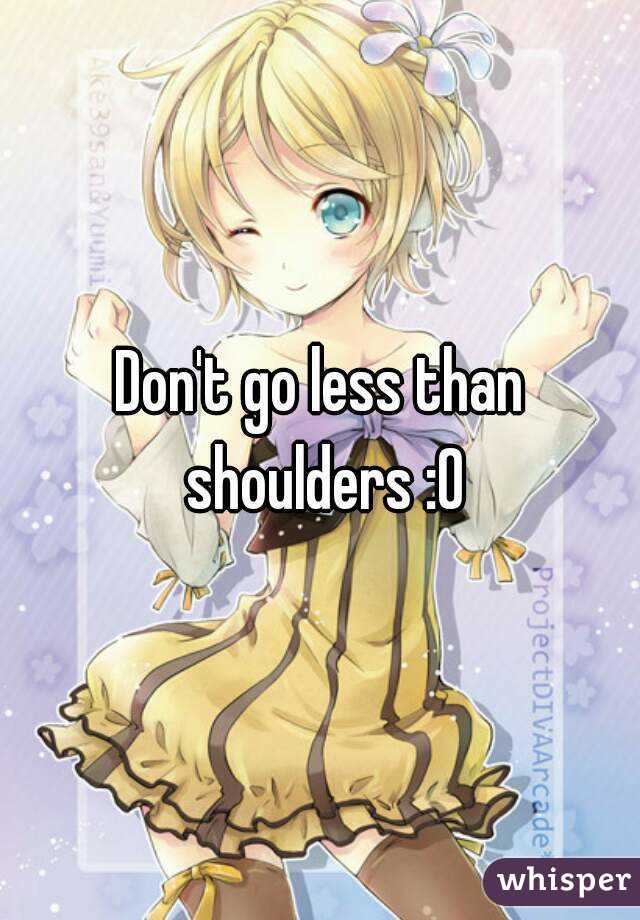 Don't go less than shoulders :0