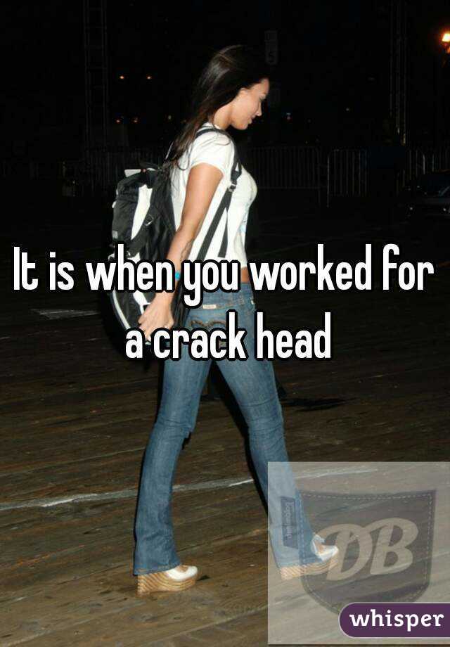 It is when you worked for a crack head