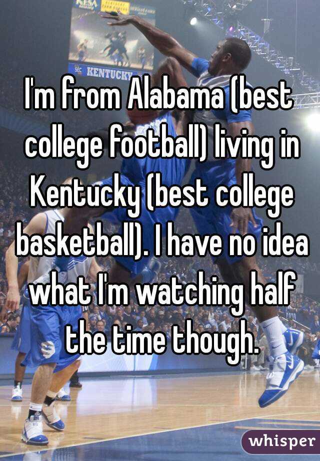 I'm from Alabama (best college football) living in Kentucky (best college basketball). I have no idea what I'm watching half the time though.