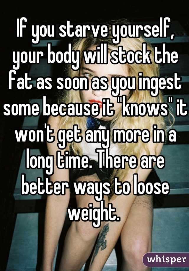 If you starve yourself, your body will stock the fat as soon as you ingest some because it "knows" it won't get any more in a long time. There are better ways to loose weight. 