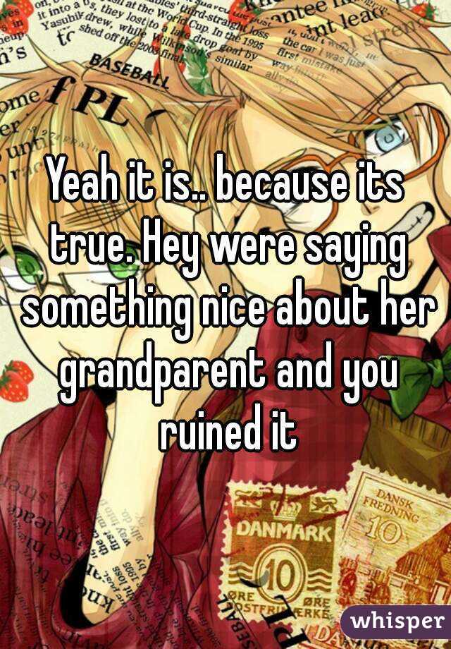 Yeah it is.. because its true. Hey were saying something nice about her grandparent and you ruined it