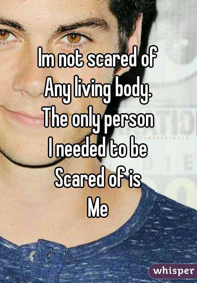 Im not scared of
Any living body.
The only person
I needed to be
Scared of is
Me